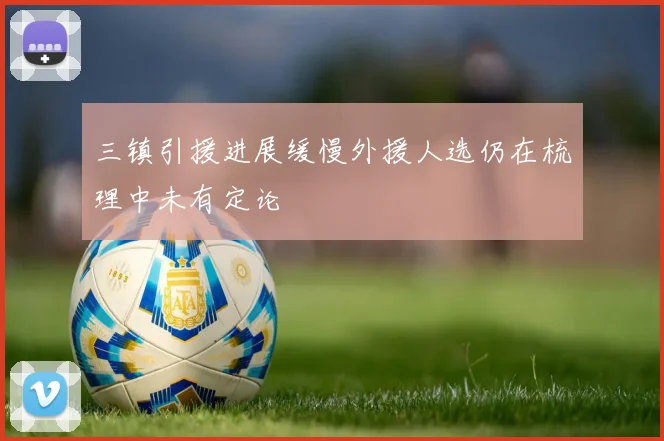 三镇引援进展缓慢外援人选仍在梳理中未有定论