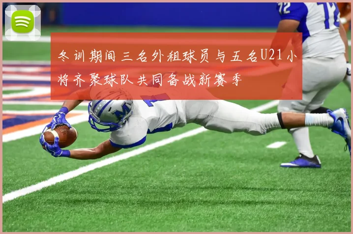 冬训期间三名外租球员与五名U21小将齐聚球队共同备战新赛季