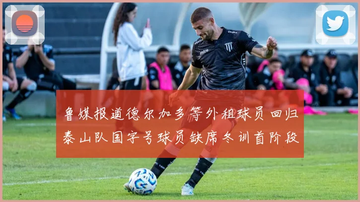 鲁媒报道德尔加多等外租球员回归泰山队国字号球员缺席冬训首阶段
