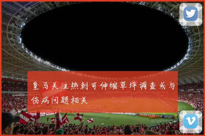 皇马关注热刺可伸缩草坪调查或与伤病问题相关