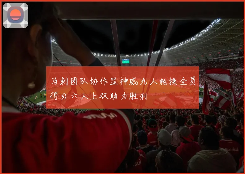 马刺团队协作显神威九人轮换全员得分六人上双助力胜利