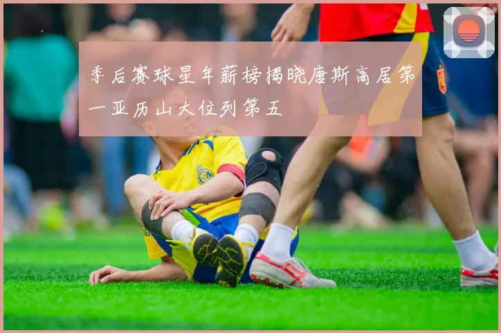 季后赛球星年薪榜揭晓唐斯高居第一亚历山大位列第五