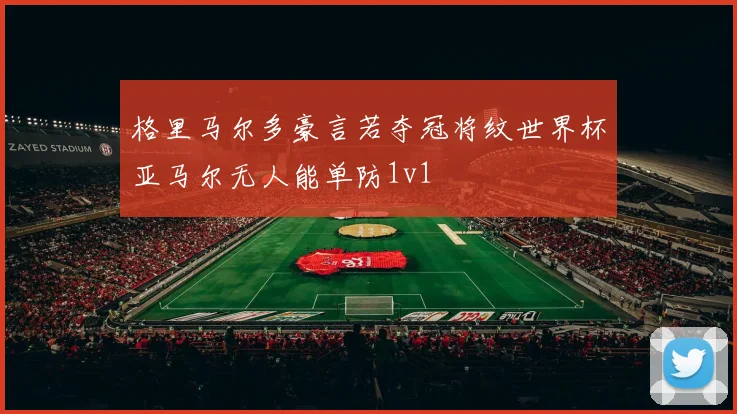 格里马尔多豪言若夺冠将纹世界杯亚马尔无人能单防1v1