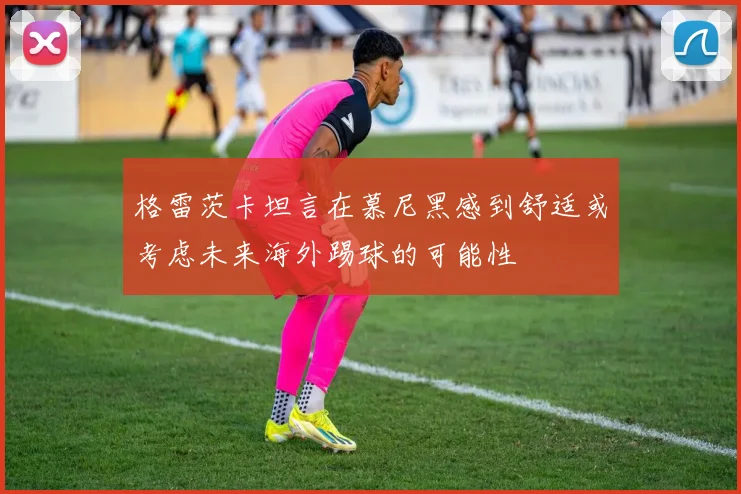格雷茨卡坦言在慕尼黑感到舒适或考虑未来海外踢球的可能性