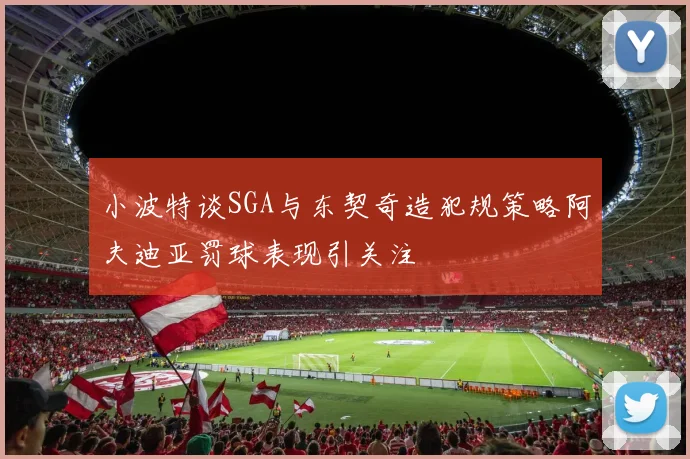 小波特谈SGA与东契奇造犯规策略阿夫迪亚罚球表现引关注