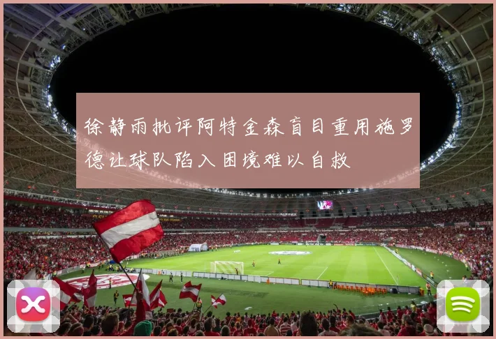 徐静雨批评阿特金森盲目重用施罗德让球队陷入困境难以自救
