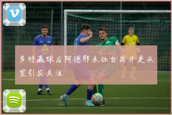 多特赢球后阿德耶米独自离开更衣室引发关注
