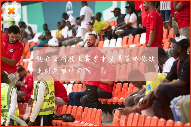 鲍尔分析骑士赛季中交易策略称缺乏特质难以夺冠
