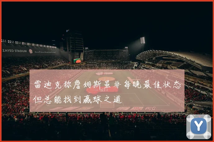 雷迪克称詹姆斯虽非每晚最佳状态但总能找到赢球之道