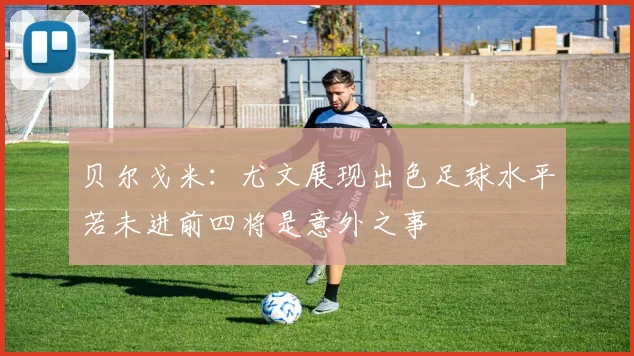 贝尔戈米：尤文展现出色足球水平若未进前四将是意外之事