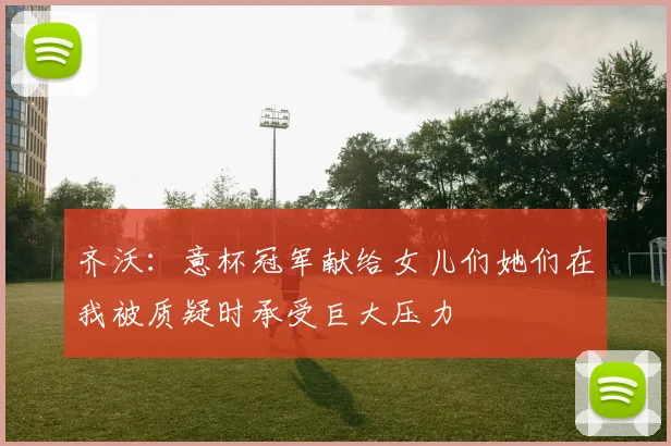 齐沃：意杯冠军献给女儿们她们在我被质疑时承受巨大压力