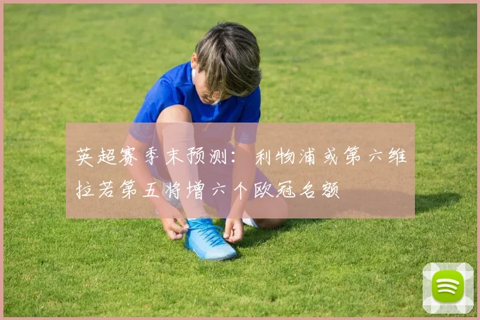 英超赛季末预测：利物浦或第六维拉若第五将增六个欧冠名额