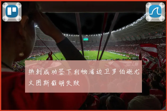 热刺成功签下利物浦边卫罗伯逊尤文图斯截胡失败