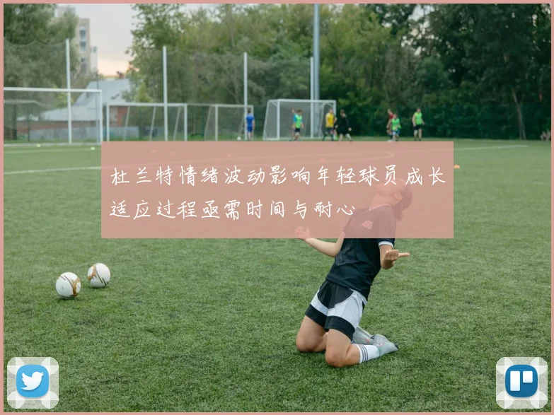 杜兰特情绪波动影响年轻球员成长适应过程亟需时间与耐心